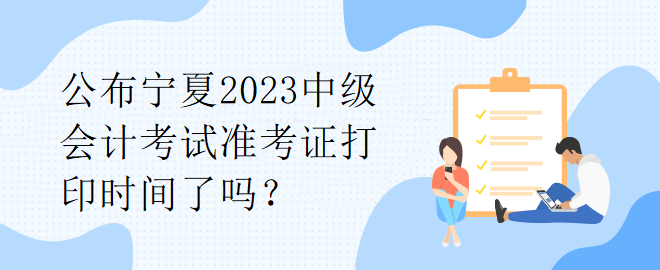 公布寧夏2023中級會計考試準考證打印時間了嗎？