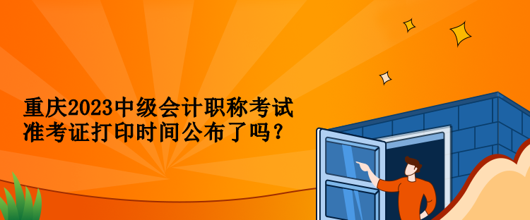 重慶2023中級會計職稱考試準考證打印時間公布了嗎？