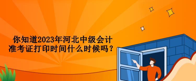 你知道2023年河北中級會計準考證打印時間什么時候嗎？