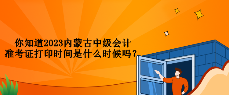 你知道2023內(nèi)蒙古中級會計(jì)準(zhǔn)考證打印時(shí)間是什么時(shí)候嗎？