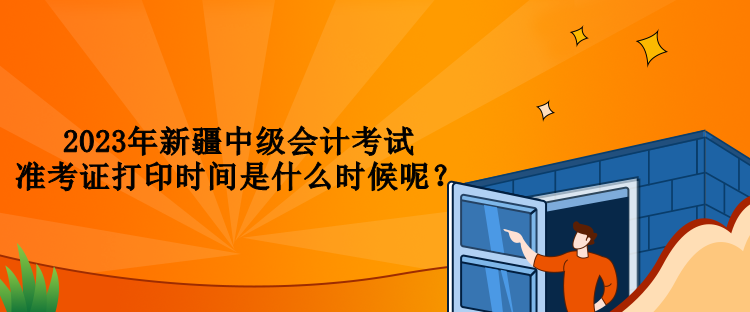 2023年新疆中級會計考試準(zhǔn)考證打印時間是什么時候呢？