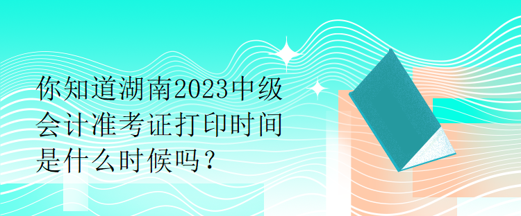 你知道湖南2023中級會(huì)計(jì)準(zhǔn)考證打印時(shí)間是什么時(shí)候嗎？