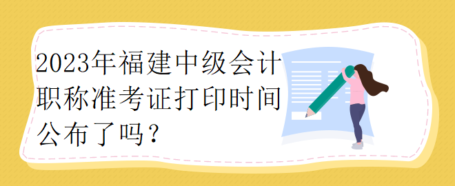 2023年福建中級會計職稱準考證打印時間公布了嗎？