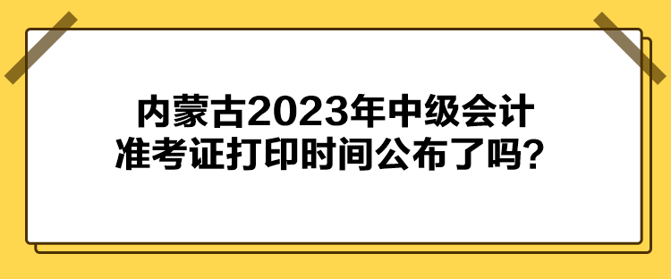 內(nèi)蒙古2023年中級會計準考證打印時間公布了嗎？