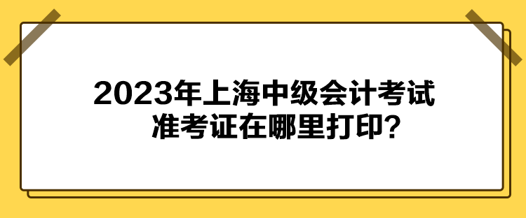 2023年上海中級(jí)會(huì)計(jì)考試準(zhǔn)考證在哪里打??？