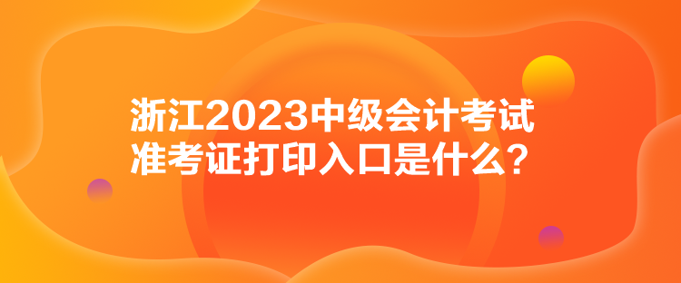 浙江2023中級(jí)會(huì)計(jì)考試準(zhǔn)考證打印入口是什么？