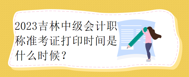 2023吉林中級(jí)會(huì)計(jì)職稱準(zhǔn)考證打印時(shí)間是什么時(shí)候？