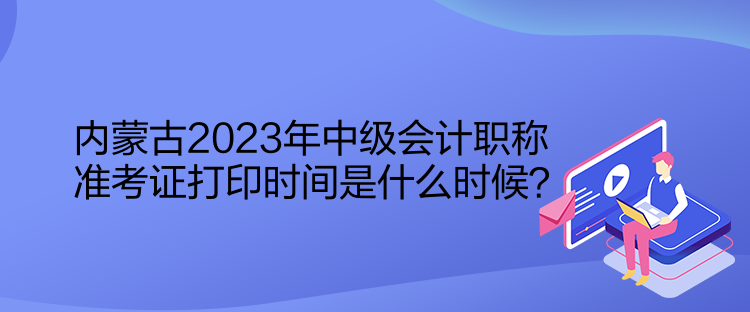 內(nèi)蒙古2023年中級(jí)會(huì)計(jì)職稱準(zhǔn)考證打印時(shí)間是什么時(shí)候？