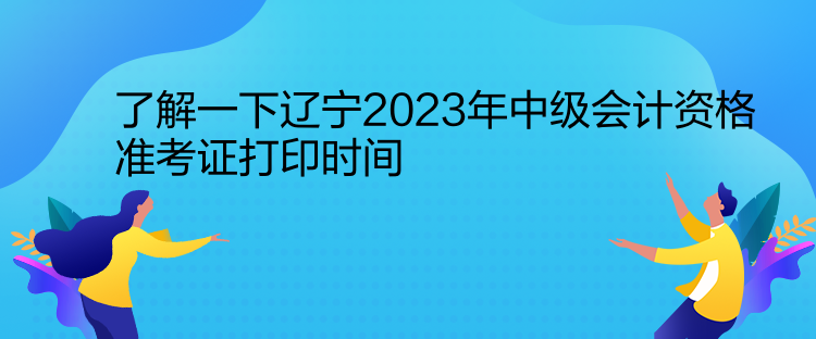 了解一下遼寧2023年中級(jí)會(huì)計(jì)資格準(zhǔn)考證打印時(shí)間