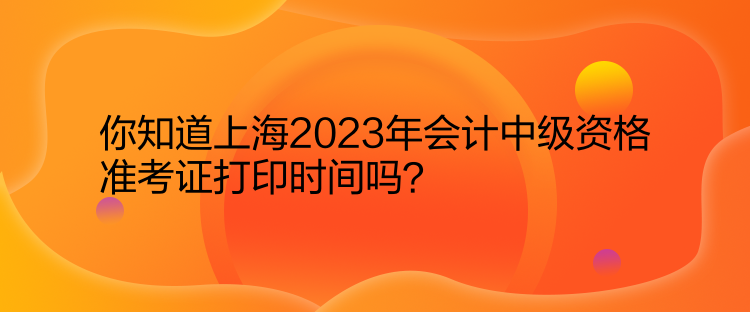 你知道上海2023年會(huì)計(jì)中級(jí)資格準(zhǔn)考證打印時(shí)間嗎？