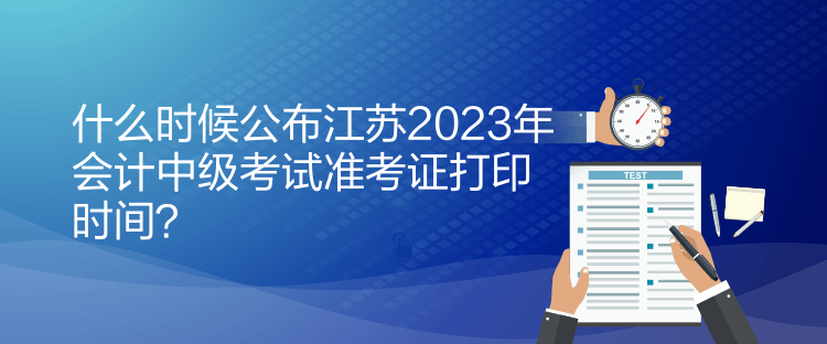 什么時候公布江蘇2023年會計中級考試準考證打印時間？