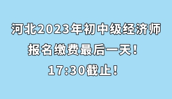 河北2023年初中級經(jīng)濟師報名繳費最后一天！17_30截止！