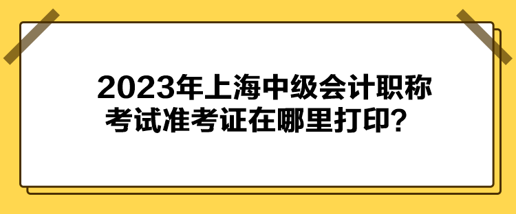 2023年上海中級(jí)會(huì)計(jì)職稱考試準(zhǔn)考證在哪里打印？