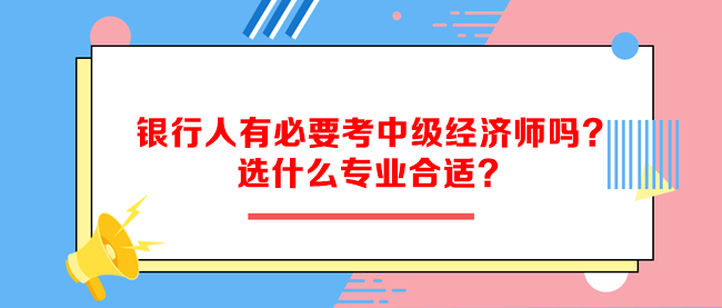 銀行人有必要考中級經(jīng)濟(jì)師嗎？選什么專業(yè)合適？