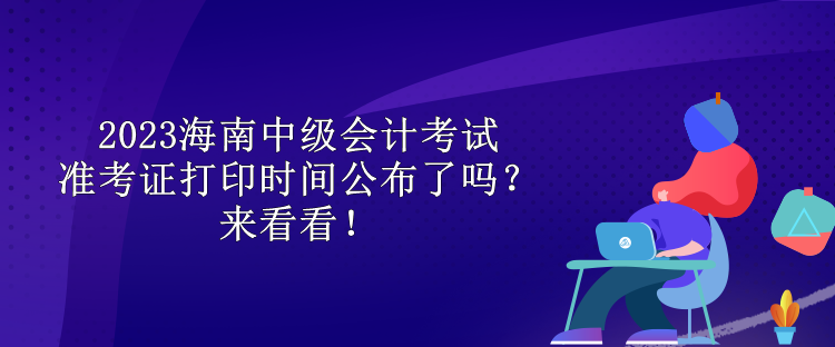 2023海南中級(jí)會(huì)計(jì)考試準(zhǔn)考證打印時(shí)間公布了嗎？來看看！