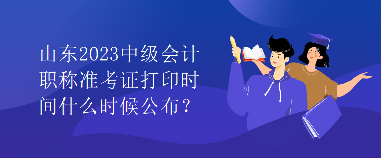 山東2023中級(jí)會(huì)計(jì)職稱準(zhǔn)考證打印時(shí)間什么時(shí)候公布？