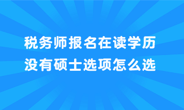 稅務(wù)師報名在讀學(xué)歷沒有碩士選項怎么選？