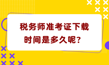 稅務(wù)師準(zhǔn)考證下載時間是多久呢？