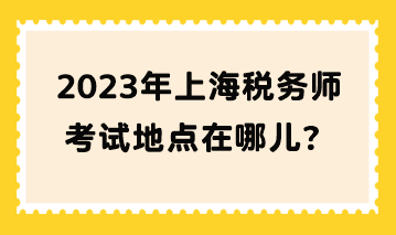 2023年上海稅務(wù)師考試地點(diǎn)在哪兒？