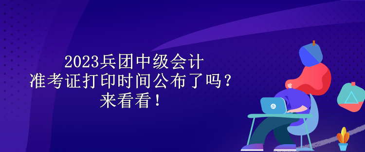 2023兵團(tuán)中級(jí)會(huì)計(jì)準(zhǔn)考證打印時(shí)間公布了嗎？來(lái)看看！