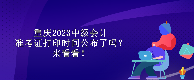 重慶2023中級會計準考證打印時間公布了嗎？來看看！