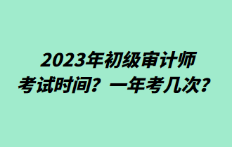 2023年初級審計師考試時間？一年考幾次？