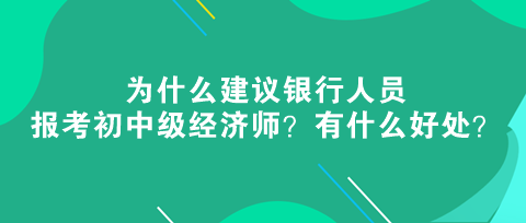 為什么建議銀行人員報(bào)考初中級經(jīng)濟(jì)師？有什么好處？