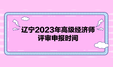 遼寧2023年高級經濟師評審申報時間