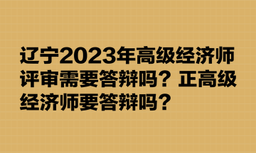 遼寧2023年高級經(jīng)濟(jì)師評審需要答辯嗎？正高級經(jīng)濟(jì)師要答辯嗎？