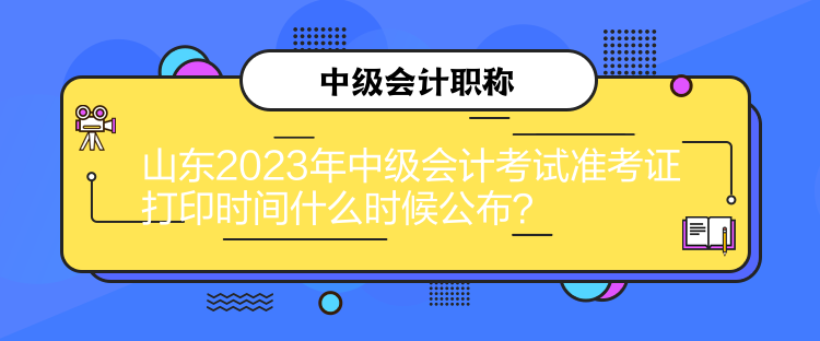 山東2023年中級會計考試準(zhǔn)考證打印時間什么時候公布？