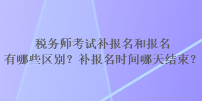 稅務(wù)師考試補(bǔ)報(bào)名和報(bào)名有哪些區(qū)別？補(bǔ)報(bào)名時(shí)間哪天結(jié)束？