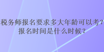 稅務師報名要求多大年齡可以考？報名時間是什么時候？