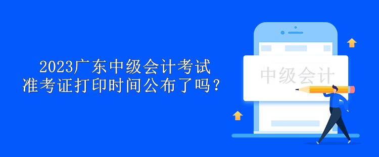 2023廣東中級會計考試準考證打印時間公布了嗎？