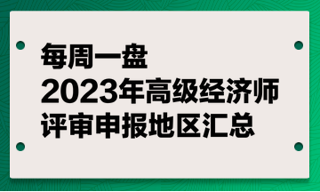 【每周一盤】2023年高級(jí)經(jīng)濟(jì)師評(píng)審申報(bào)地區(qū)匯總