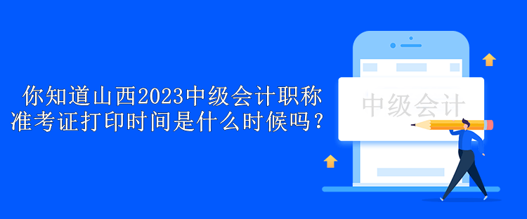 你知道山西2023中級會計職稱準考證打印時間是什么時候嗎？