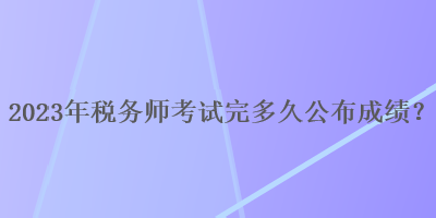 2023年稅務(wù)師考試完多久公布成績(jī)？