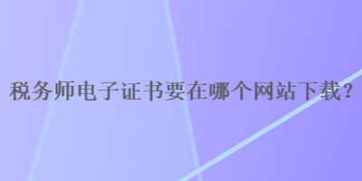 稅務(wù)師電子證書要在哪個網(wǎng)站下載？