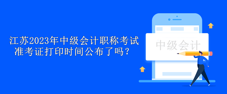 江蘇2023年中級會計職稱考試準考證打印時間公布了嗎？