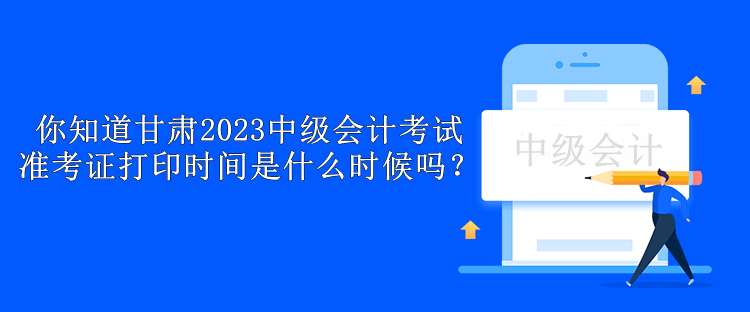 你知道甘肅2023中級會計考試準(zhǔn)考證打印時間是什么時候嗎？