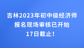 吉林2023年初中級(jí)經(jīng)濟(jì)師報(bào)名現(xiàn)場(chǎng)審核已開(kāi)始 17日截止！