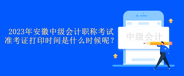 2023年安徽中級會計(jì)職稱考試準(zhǔn)考證打印時(shí)間是什么時(shí)候呢？