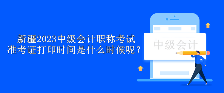 新疆2023中級(jí)會(huì)計(jì)職稱考試準(zhǔn)考證打印時(shí)間是什么時(shí)候呢？