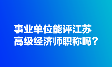 事業(yè)單位能評江蘇高級經(jīng)濟(jì)師職稱嗎？