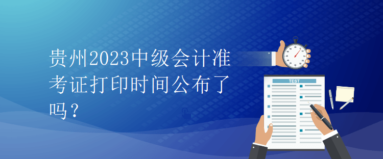 貴州2023中級會計準(zhǔn)考證打印時間公布了嗎？