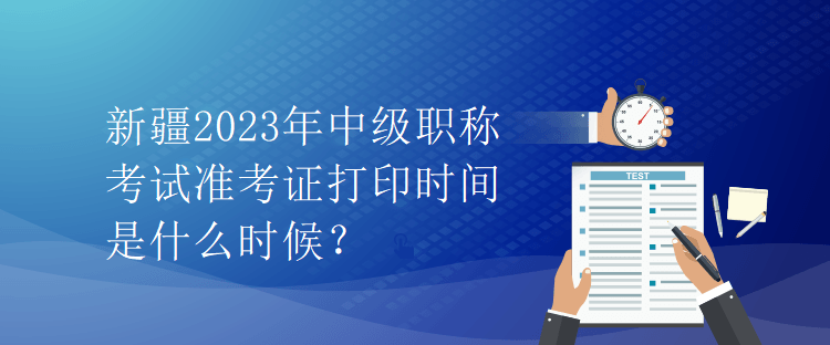 新疆2023年中級職稱考試準考證打印時間是什么時候？