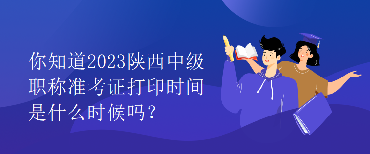 你知道2023陜西中級職稱準(zhǔn)考證打印時間是什么時候嗎？