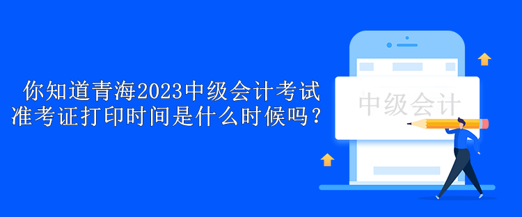 你知道青海2023中級會計考試準(zhǔn)考證打印時間是什么時候嗎？