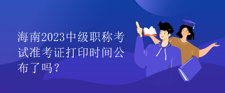 海南2023中級職稱考試準考證打印時間公布了嗎？