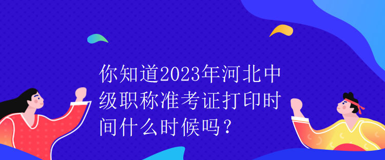 你知道2023年河北中級(jí)職稱準(zhǔn)考證打印時(shí)間什么時(shí)候嗎？