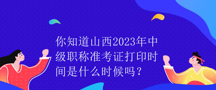 你知道山西2023年中級(jí)職稱(chēng)準(zhǔn)考證打印時(shí)間是什么時(shí)候嗎？